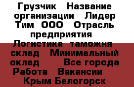 Грузчик › Название организации ­ Лидер Тим, ООО › Отрасль предприятия ­ Логистика, таможня, склад › Минимальный оклад ­ 1 - Все города Работа » Вакансии   . Крым,Белогорск